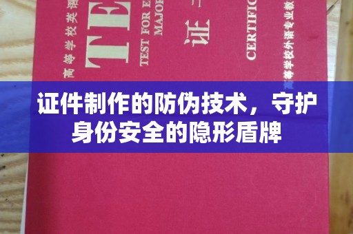 革吉证件制作的防伪技术，守护身份安全的隐形盾牌