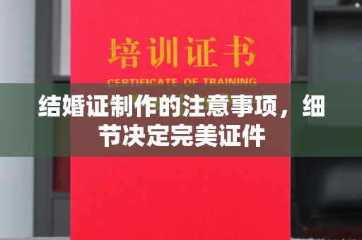 革吉结婚证制作的注意事项，细节决定完美证件